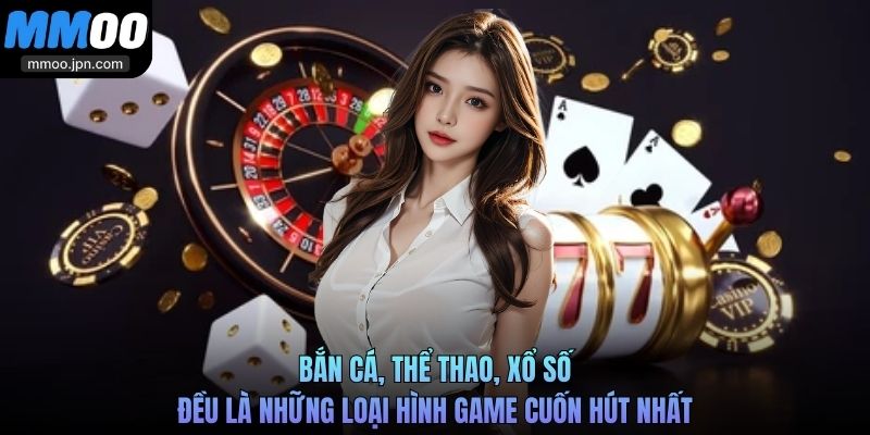 Bắn cá, thể thao, xổ số, … đều là những loại hình game cuốn hút nhất