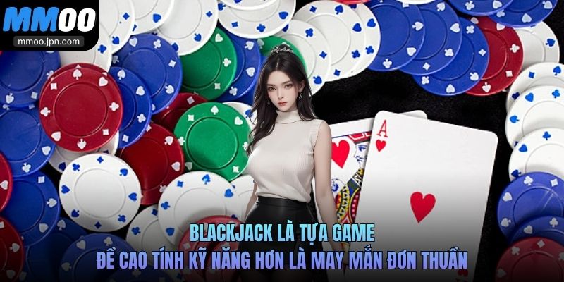 Blackjack là tựa game đề cao tính kỹ năng hơn là may mắn đơn thuần