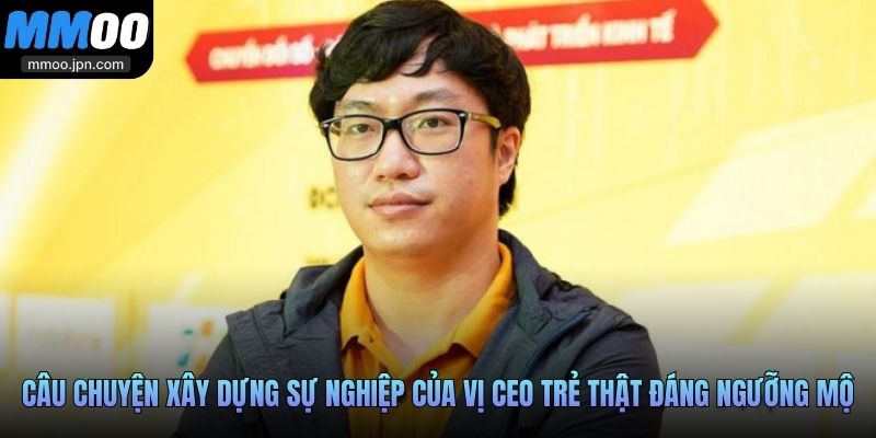 Câu chuyện xây dựng sự nghiệp của vị CEO trẻ thật đáng ngưỡng mộ