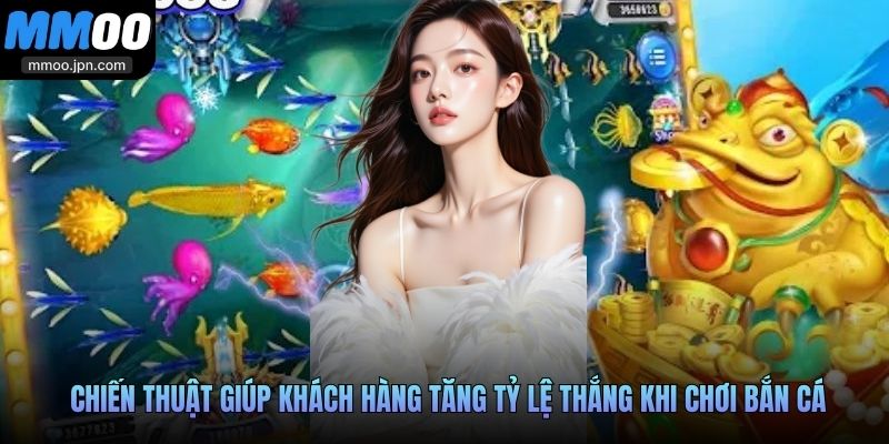 Chiến thuật giúp khách hàng tăng tỷ lệ thắng khi chơi bắn cá