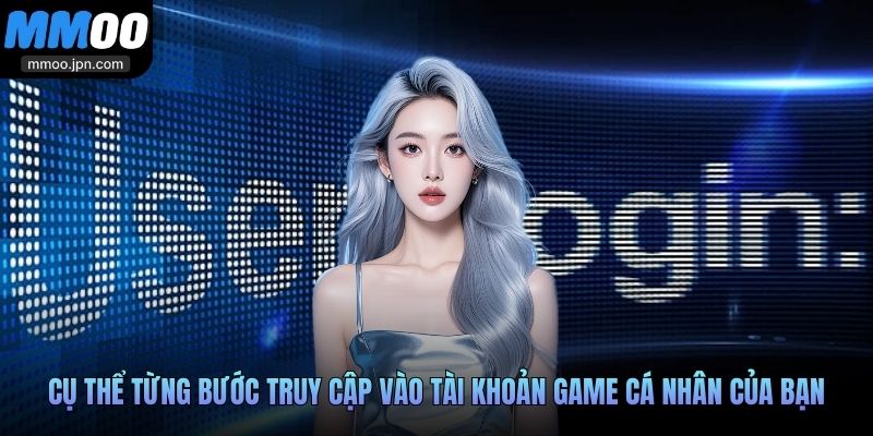 Cụ thể từng bước truy cập vào tài khoản game cá nhân của bạn