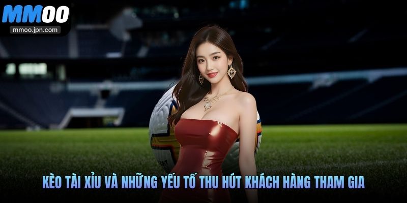 Kèo Tài Xỉu và những yếu tố thu hút khách hàng tham gia