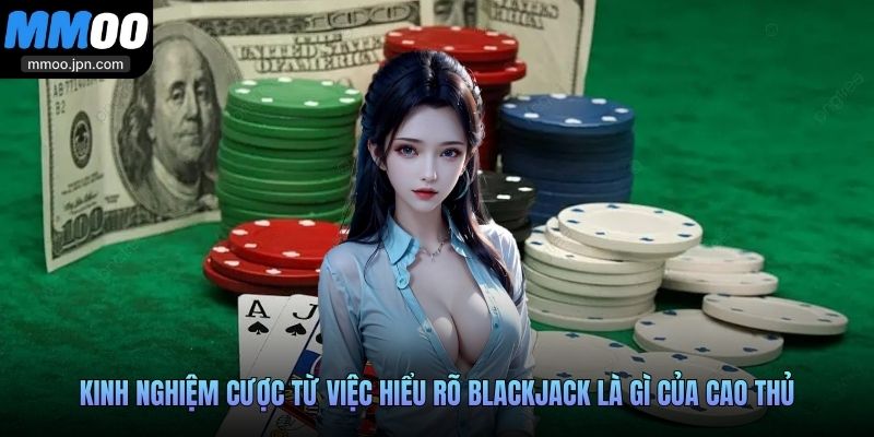 Kinh nghiệm cược từ việc hiểu rõ Blackjack là gì của cao thủ