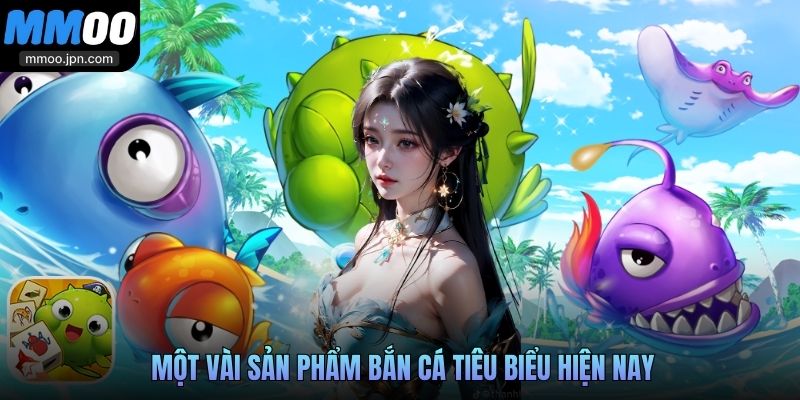 Một vài sản phẩm bắn cá tiêu biểu hiện nay