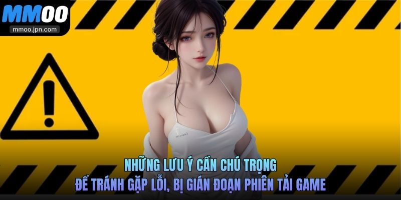 Những lưu ý cần chú trọng để tránh gặp lỗi, bị gián đoạn phiên tải game